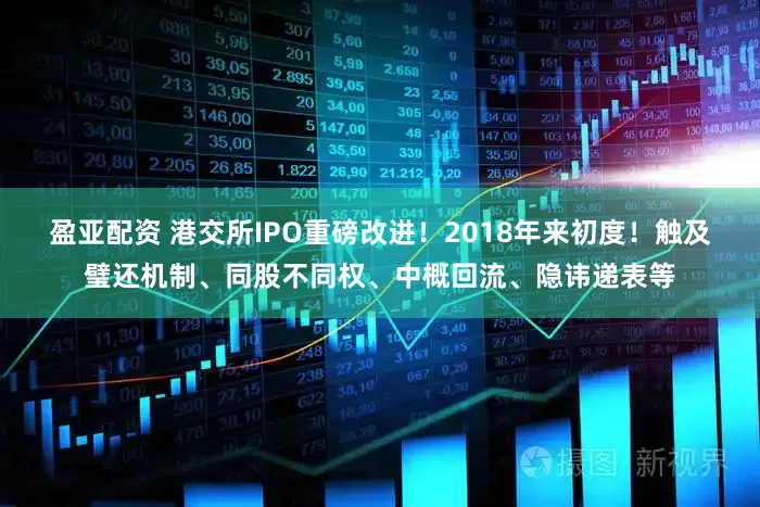 盈亚配资 港交所IPO重磅改进！2018年来初度！触及璧还机制、同股不同权、中概回流、隐讳递表等