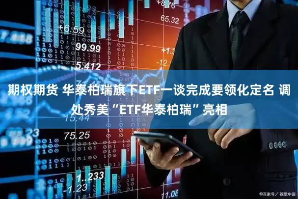 期权期货 华泰柏瑞旗下ETF一谈完成要领化定名 调处秀美“ETF华泰柏瑞”亮相
