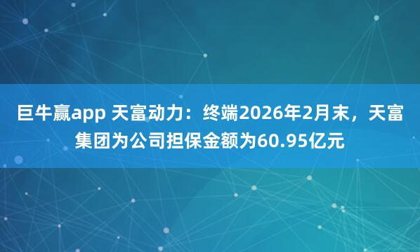 巨牛赢app 天富动力：终端2026年2月末，天富集团为公司担保金额为60.95亿元