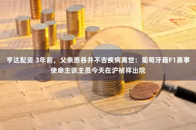 亨达配资 3年前，父亲患吞并不吉疾病离世：葡萄牙籍F1赛事使命主谈主员今天在沪祯祥出院