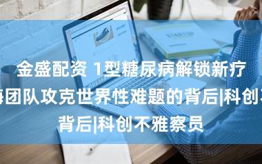 金盛配资 1型糖尿病解锁新疗法，上海团队攻克世界性难题的背后|科创不雅察员
