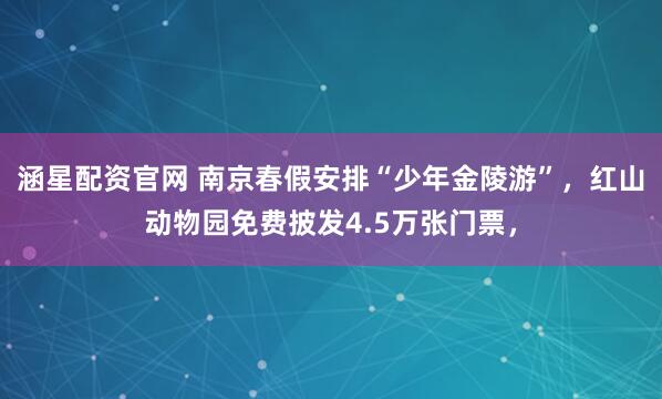 涵星配资官网 南京春假安排“少年金陵游”，红山动物园免费披发4.5万张门票，