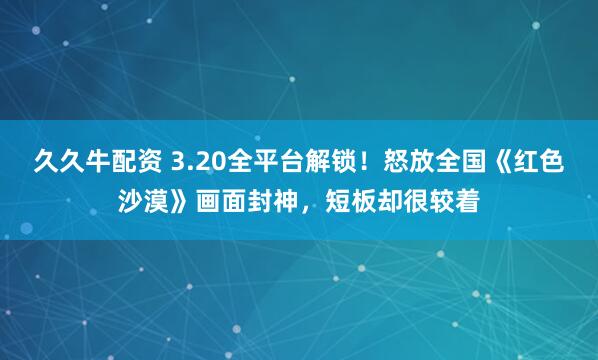 久久牛配资 3.20全平台解锁！怒放全国《红色沙漠》画面封神，短板却很较着