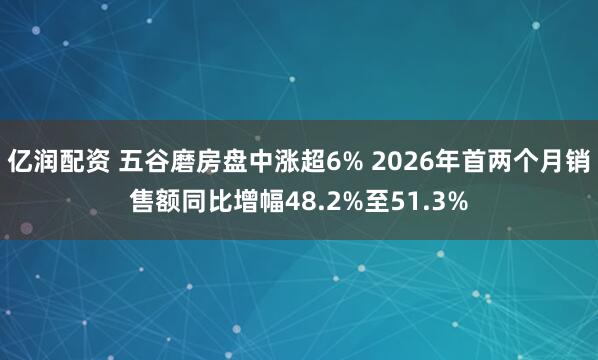 亿润配资 五谷磨房盘中涨超6% 2026年首两个月销售额同比增幅48.2%至51.3%
