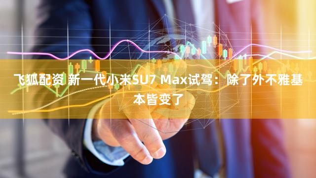 飞狐配资 新一代小米SU7 Max试驾：除了外不雅基本皆变了