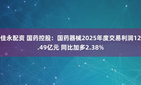 佳永配资 国药控股：国药器械2025年度交易利润12.49亿元 同比加多2.38%