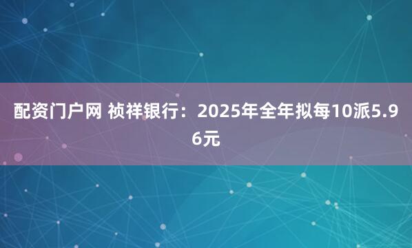 配资门户网 祯祥银行:2025年全年拟每10派5.96元
