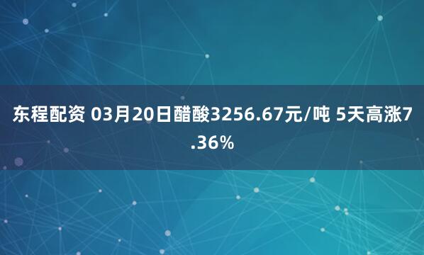 东程配资 03月20日醋酸3256.67元/吨 5天高涨7.36%