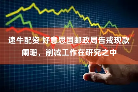 速牛配资 好意思国邮政局告戒现款阑珊，削减工作在研究之中