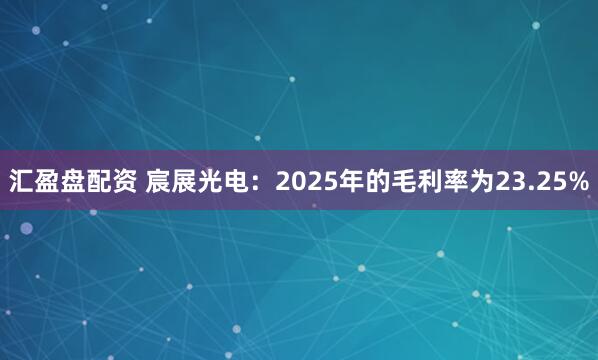 汇盈盘配资 宸展光电：2025年的毛利率为23.25%