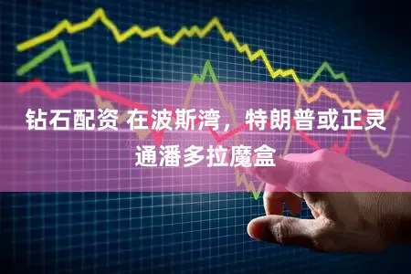 钻石配资 在波斯湾，特朗普或正灵通潘多拉魔盒