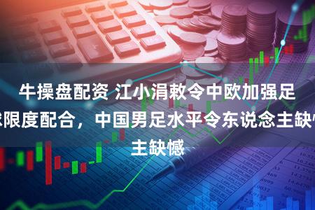 牛操盘配资 江小涓敕令中欧加强足球限度配合，中国男足水平令东说念主缺憾