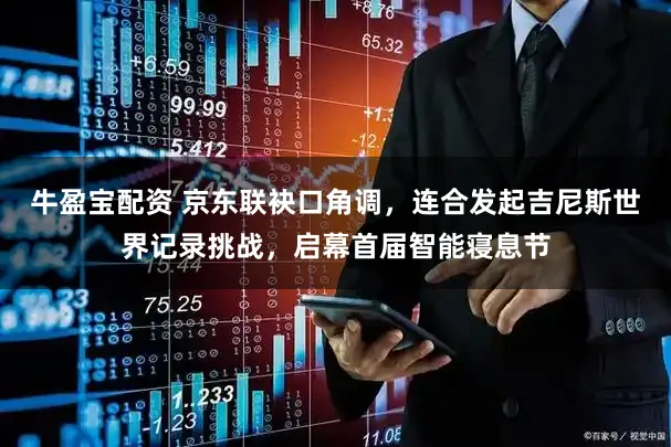 牛盈宝配资 京东联袂口角调，连合发起吉尼斯世界记录挑战，启幕首届智能寝息节