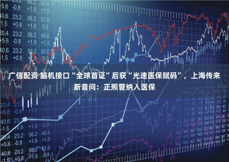 广信配资 脑机接口“全球首证”后获“光速医保赋码”，上海传来新音问：正照管纳入医保