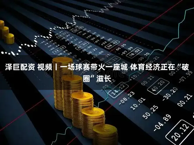 泽巨配资 视频丨一场球赛带火一座城 体育经济正在“破圈”滋长