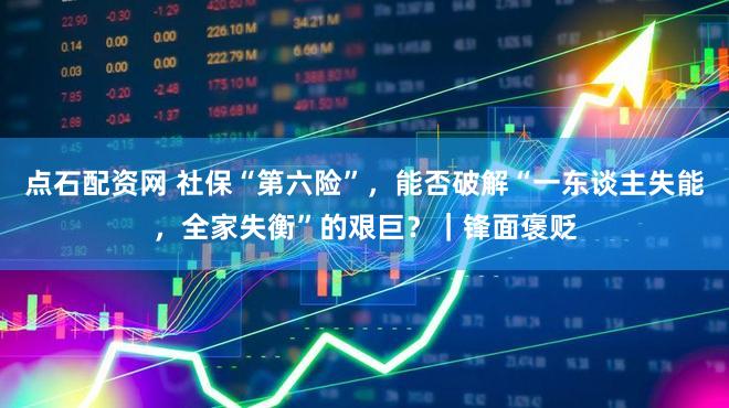 点石配资网 社保“第六险”,能否破解“一东谈主失能,全家失衡”的艰巨?|锋面褒贬