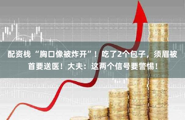 配资栈 “胸口像被炸开”！吃了2个包子，须眉被首要送医！大夫：这两个信号要警惕！