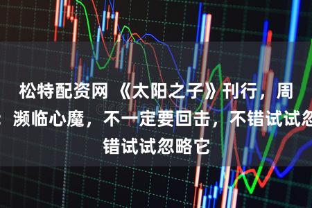 松特配资网 《太阳之子》刊行，周杰伦：濒临心魔，不一定要回击，不错试试忽略它