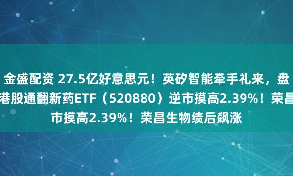 金盛配资 27.5亿好意思元！英矽智能牵手礼来，盘初暴拉15%！港股通翻新药ETF（520880）逆市摸高2.39%！荣昌生物绩后飙涨