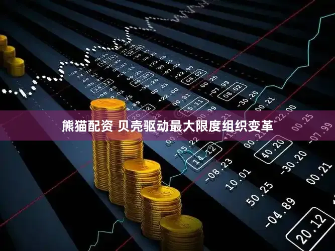 熊猫配资 贝壳驱动最大限度组织变革