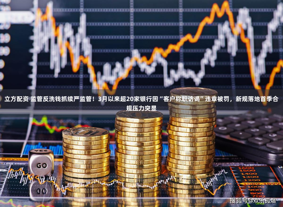 立方配资 监管反洗钱抓续严监管!3月以来超20家银行因“客户称职访谒”违章被罚,新规落地首季合规压力突显
