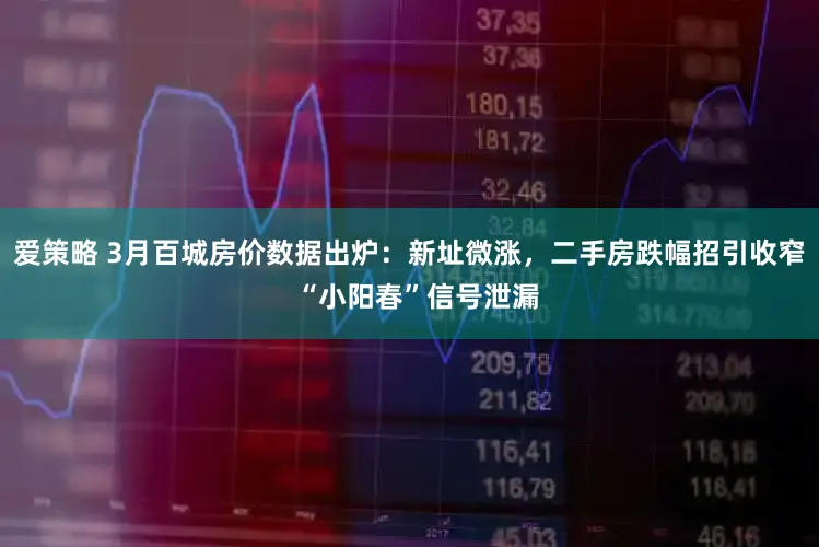 爱策略 3月百城房价数据出炉：新址微涨，二手房跌幅招引收窄  “小阳春”信号泄漏