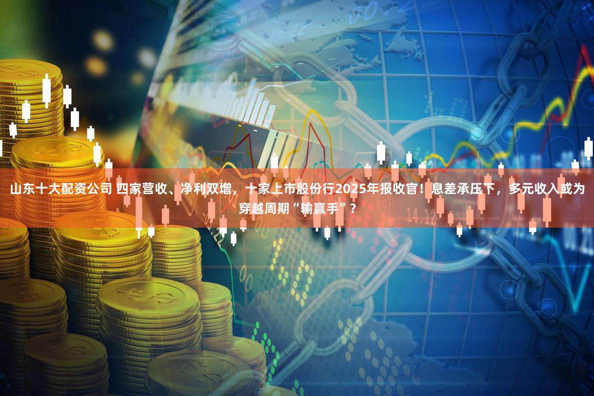 山东十大配资公司 四家营收、净利双增，十家上市股份行2025年报收官！息差承压下，多元收入或为穿越周期“输赢手”？