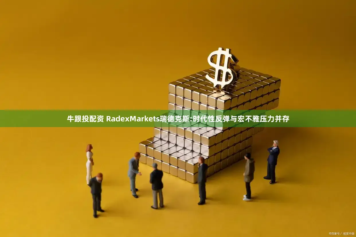 牛跟投配资 RadexMarkets瑞德克斯:时代性反弹与宏不雅压力并存