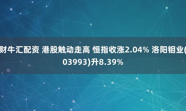 财牛汇配资 港股触动走高 恒指收涨2.04% 洛阳钼业(03993)升8.39%