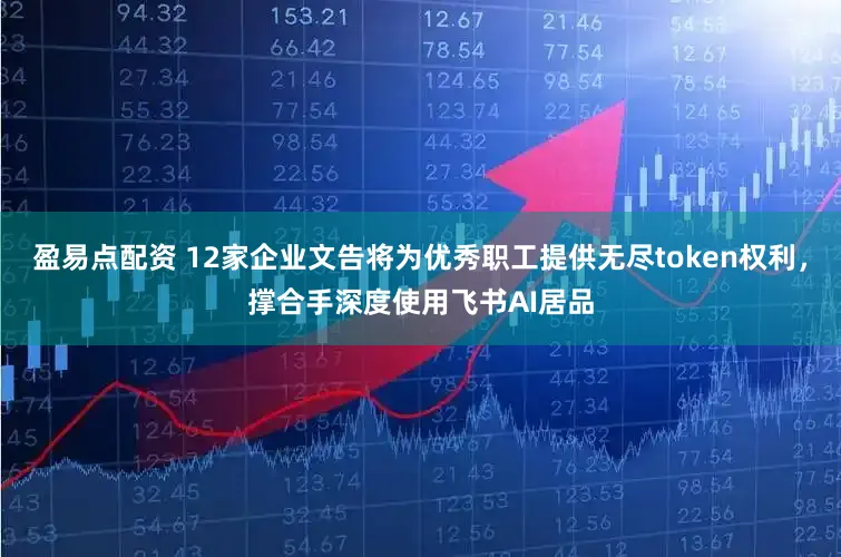 盈易点配资 12家企业文告将为优秀职工提供无尽token权利，撑合手深度使用飞书AI居品