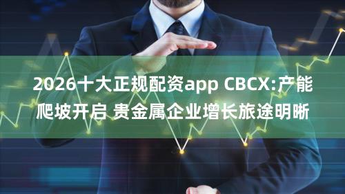 2026十大正规配资app CBCX:产能爬坡开启 贵金属企业增长旅途明晰