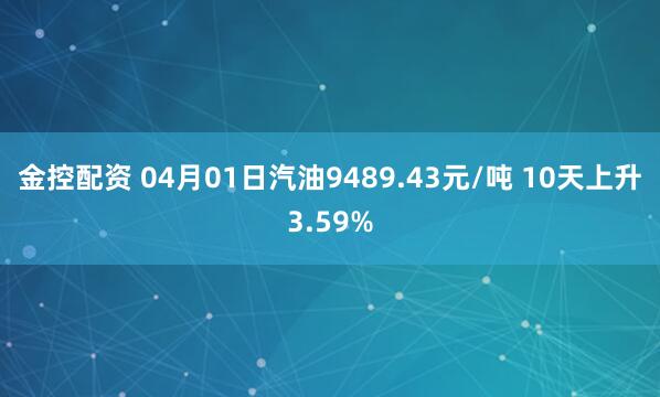金控配资 04月01日汽油9489.43元/吨 10天上升3.59%