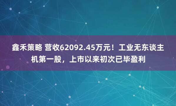鑫禾策略 营收62092.45万元!工业无东谈主机第一股,上市以来初次已毕盈利