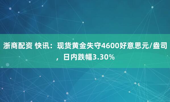 浙商配资 快讯：现货黄金失守4600好意思元/盎司，日内跌幅3.30%