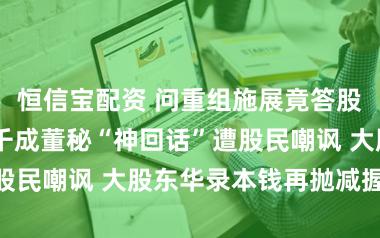 恒信宝配资 问重组施展竟答股东户数 百纳千成董秘“神回话”遭股民嘲讽 大股东华录本钱再抛减握忖度