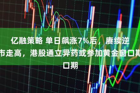 亿融策略 单日飙涨7%后，赓续逆市走高，港股通立异药或参加黄金窗口期