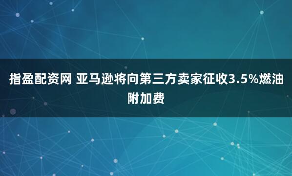 指盈配资网 亚马逊将向第三方卖家征收3.5%燃油附加费