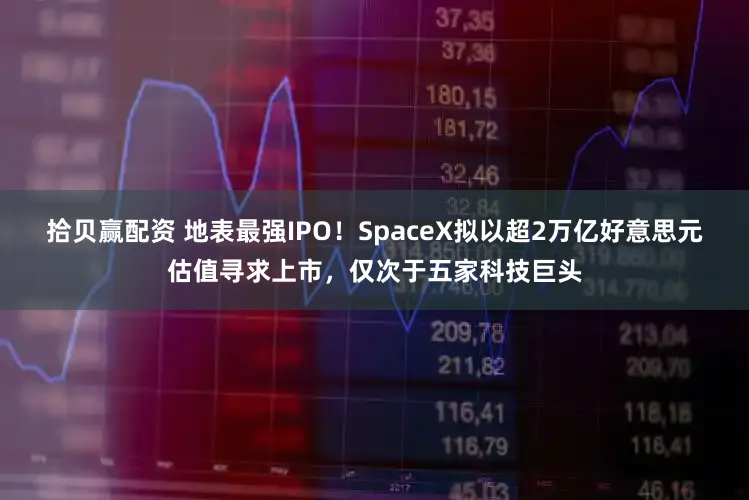 拾贝赢配资 地表最强IPO！SpaceX拟以超2万亿好意思元估值寻求上市，仅次于五家科技巨头