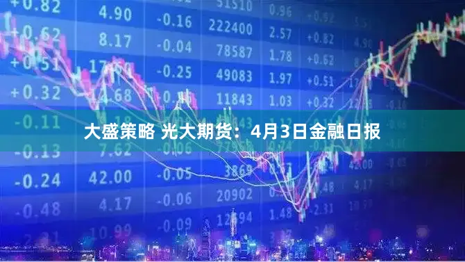 大盛策略 光大期货：4月3日金融日报