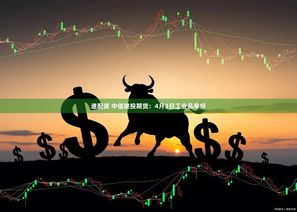 速配资 中信建投期货：4月3日工业品早报