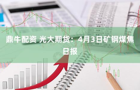 鼎牛配资 光大期货：4月3日矿钢煤焦日报