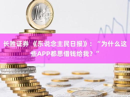 长胜证券 《东说念主民日报》：“为什么这些APP都思借钱给我？”