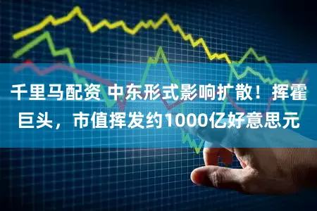 千里马配资 中东形式影响扩散!挥霍巨头,市值挥发约1000亿好意思元