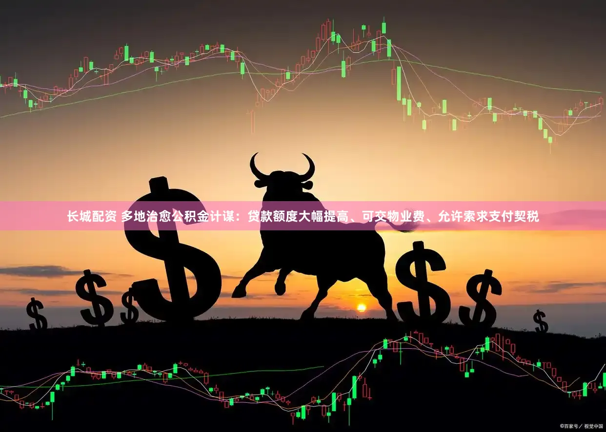 长城配资 多地治愈公积金计谋:贷款额度大幅提高、可交物业费、允许索求支付契税