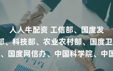 人人牛配资 工信部、国度发改委、教师部、科技部、农业农村部、国度卫健委、央行、国度网信办、中国科学院、中国科协等十部门印发《办法》