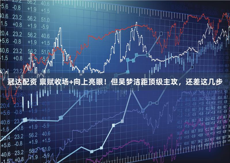 冠达配资 禀赋收场+向上亮眼！但吴梦洁距顶级主攻，还差这几步