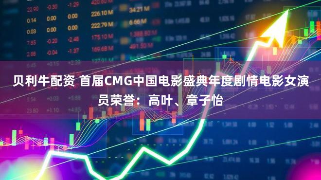 贝利牛配资 首届CMG中国电影盛典年度剧情电影女演员荣誉：高叶、章子怡