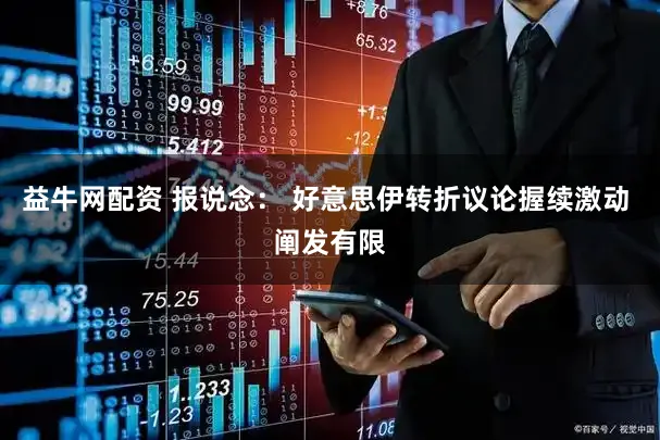 益牛网配资 报说念: 好意思伊转折议论握续激动 阐发有限