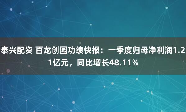 泰兴配资 百龙创园功绩快报:一季度归母净利润1.21亿元,同比增长48.11%