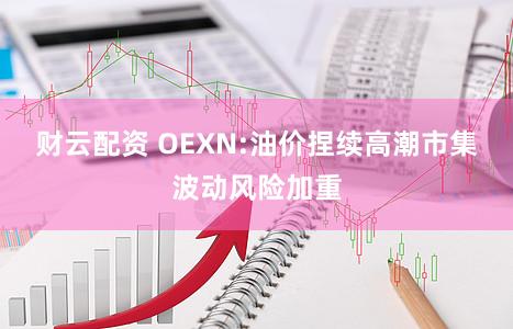 财云配资 OEXN:油价捏续高潮市集波动风险加重